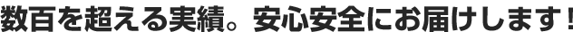 数百を超える実績。安心安全にお届けします！