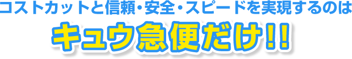 コストカットと信頼・安全・スピードを実現するのはキュウ急便だけ！！